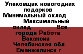 Упаковщик новогодних подарков › Минимальный оклад ­ 38 000 › Максимальный оклад ­ 50 000 - Все города Работа » Вакансии   . Челябинская обл.,Еманжелинск г.